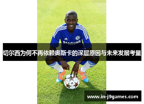 切尔西为何不再依赖奥斯卡的深层原因与未来发展考量 切尔西为何不再依赖奥斯卡的深层原因与未来发展考量