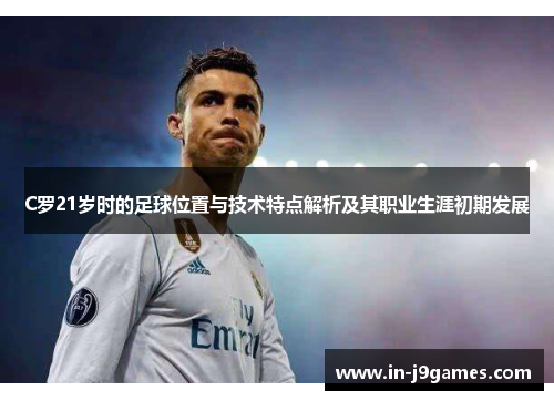 C罗21岁时的足球位置与技术特点解析及其职业生涯初期发展