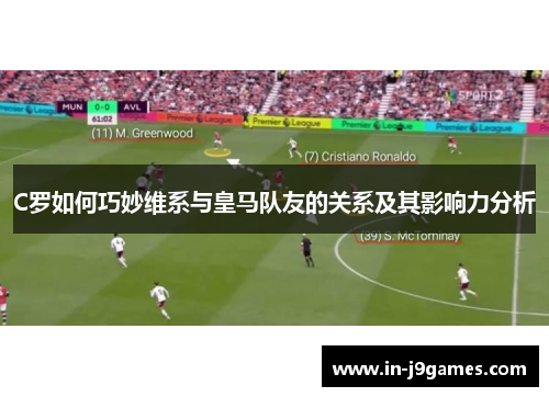 C罗如何巧妙维系与皇马队友的关系及其影响力分析 C罗如何巧妙维系与皇马队友的关系及其影响力分析