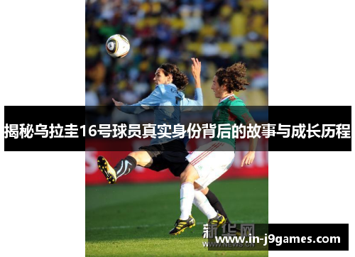 揭秘乌拉圭16号球员真实身份背后的故事与成长历程 揭秘乌拉圭16号球员真实身份背后的故事与成长历程