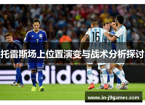 托雷斯场上位置演变与战术分析探讨 托雷斯场上位置演变与战术分析探讨