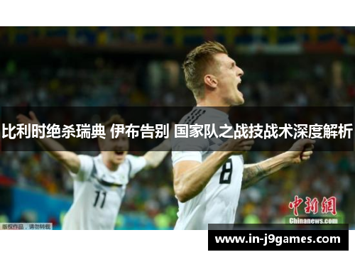 比利时绝杀瑞典 伊布告别 国家队之战技战术深度解析 比利时绝杀瑞典 伊布告别 国家队之战技战术深度解析