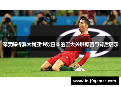 深度解析澳大利亚惜败日本的五大关键原因与背后启示