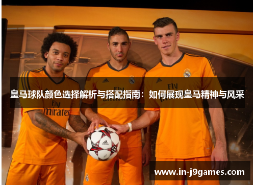 皇马球队颜色选择解析与搭配指南:如何展现皇马精神与风采 皇马球队颜色选择解析与搭配指南:如何展现皇马精神与风采