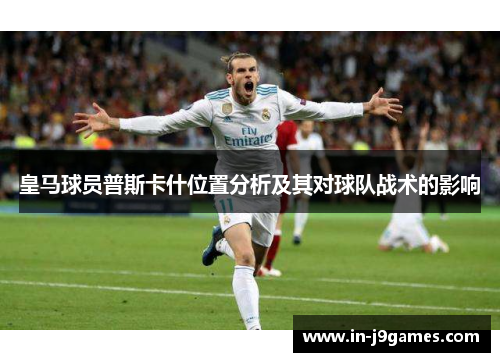 皇马球员普斯卡什位置分析及其对球队战术的影响 皇马球员普斯卡什位置分析及其对球队战术的影响
