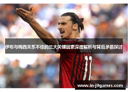 伊布与梅西关系不佳的三大关键因素深度解析与背后矛盾探讨