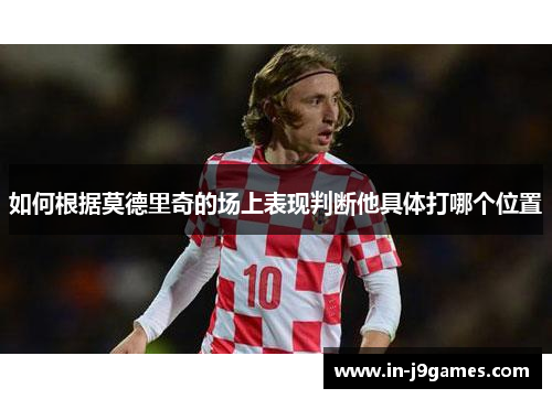 如何根据莫德里奇的场上表现判断他具体打哪个位置 如何根据莫德里奇的场上表现判断他具体打哪个位置