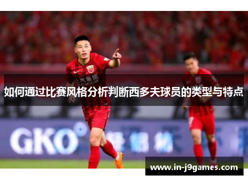 如何通过比赛风格分析判断西多夫球员的类型与特点 如何通过比赛风格分析判断西多夫球员的类型与特点