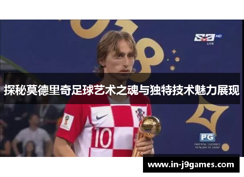 探秘莫德里奇足球艺术之魂与独特技术魅力展现 探秘莫德里奇足球艺术之魂与独特技术魅力展现