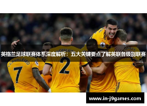 英格兰足球联赛体系深度解析:五大关键要点了解英联各级别联赛 英格兰足球联赛体系深度解析:五大关键要点了解英联各级别联赛