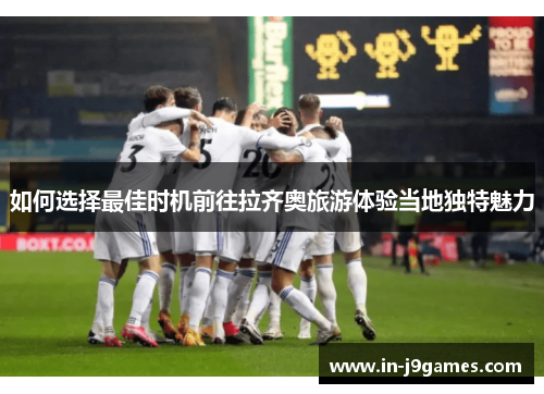 如何选择最佳时机前往拉齐奥旅游体验当地独特魅力 如何选择最佳时机前往拉齐奥旅游体验当地独特魅力