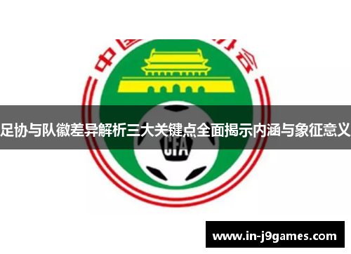 足协与队徽差异解析三大关键点全面揭示内涵与象征意义 足协与队徽差异解析三大关键点全面揭示内涵与象征意义