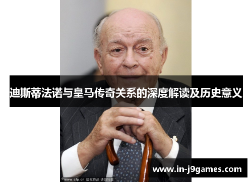 迪斯蒂法诺与皇马传奇关系的深度解读及历史意义