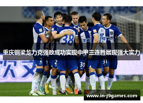 重庆铜梁龙力克强敌成功实现中甲三连胜展现强大实力