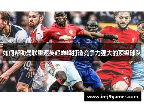 如何帮助曼联重返英超巅峰打造竞争力强大的顶级球队 如何帮助曼联重返英超巅峰打造竞争力强大的顶级球队