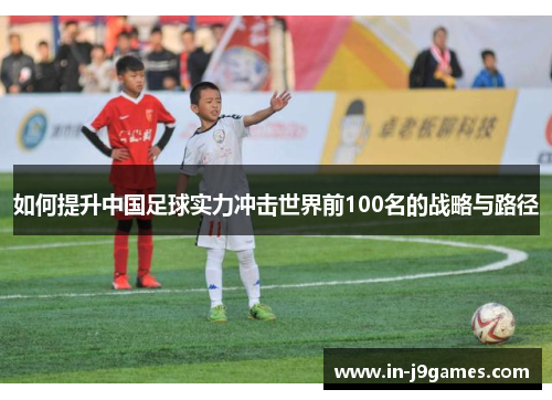 如何提升中国足球实力冲击世界前100名的战略与路径