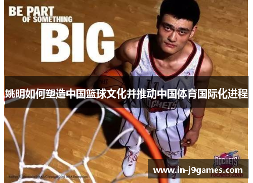 姚明如何塑造中国篮球文化并推动中国体育国际化进程 姚明如何塑造中国篮球文化并推动中国体育国际化进程