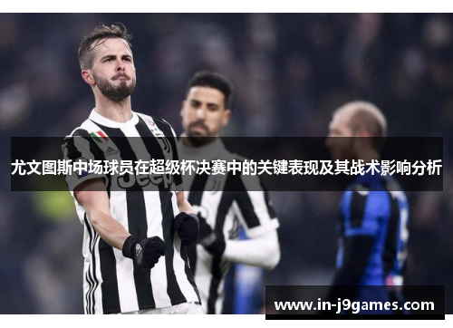 尤文图斯中场球员在超级杯决赛中的关键表现及其战术影响分析