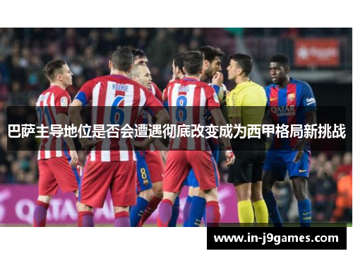 巴萨主导地位是否会遭遇彻底改变成为西甲格局新挑战 巴萨主导地位是否会遭遇彻底改变成为西甲格局新挑战