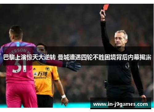 巴黎上演惊天大逆转 曼城遭遇四轮不胜困境背后内幕揭露