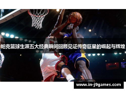 帕克篮球生涯五大经典瞬间回顾见证传奇巨星的崛起与辉煌 帕克篮球生涯五大经典瞬间回顾见证传奇巨星的崛起与辉煌