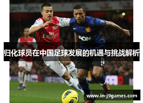 归化球员在中国足球发展的机遇与挑战解析 归化球员在中国足球发展的机遇与挑战解析