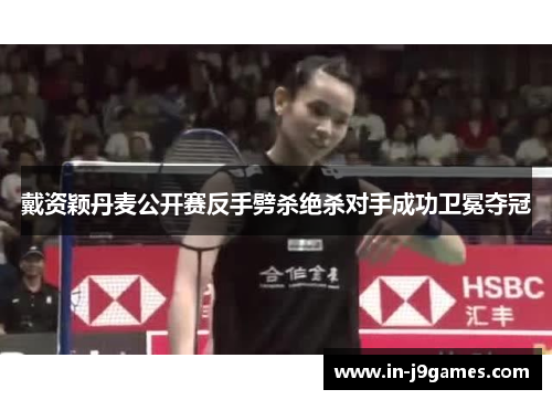 戴资颖丹麦公开赛反手劈杀绝杀对手成功卫冕夺冠 戴资颖丹麦公开赛反手劈杀绝杀对手成功卫冕夺冠