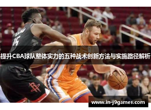 提升CBA球队整体实力的五种战术创新方法与实施路径解析