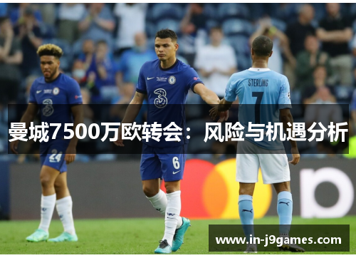 曼城7500万欧转会：风险与机遇分析