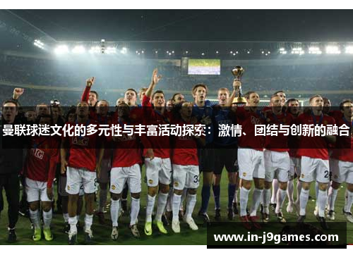 曼联球迷文化的多元性与丰富活动探索:激情、团结与创新的融合 曼联球迷文化的多元性与丰富活动探索:激情、团结与创新的融合