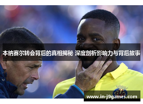 本纳赛尔转会背后的真相揭秘 深度剖析影响力与背后故事 本纳赛尔转会背后的真相揭秘 深度剖析影响力与背后故事
