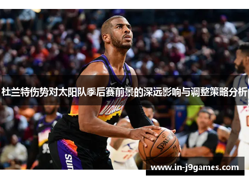 杜兰特伤势对太阳队季后赛前景的深远影响与调整策略分析