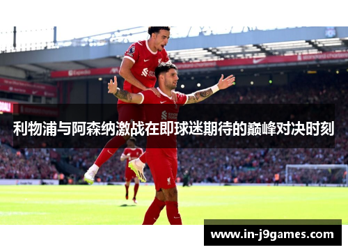 利物浦与阿森纳激战在即球迷期待的巅峰对决时刻 利物浦与阿森纳激战在即球迷期待的巅峰对决时刻
