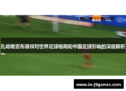 扎哈维宣布退役对世界足球格局和中国足球影响的深度解析 扎哈维宣布退役对世界足球格局和中国足球影响的深度解析