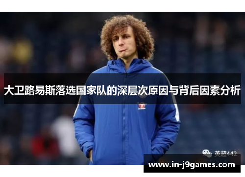 大卫路易斯落选国家队的深层次原因与背后因素分析