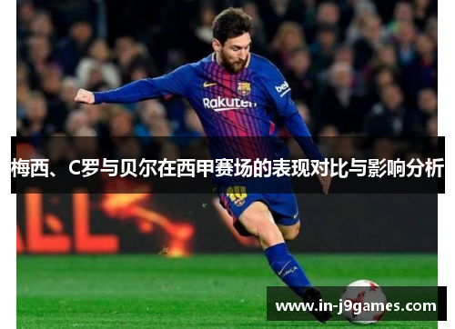 梅西、C罗与贝尔在西甲赛场的表现对比与影响分析 梅西、C罗与贝尔在西甲赛场的表现对比与影响分析