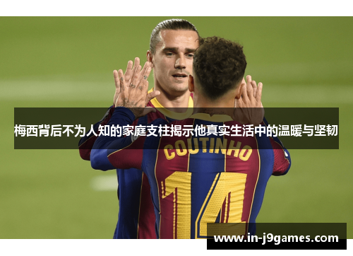 梅西背后不为人知的家庭支柱揭示他真实生活中的温暖与坚韧 梅西背后不为人知的家庭支柱揭示他真实生活中的温暖与坚韧