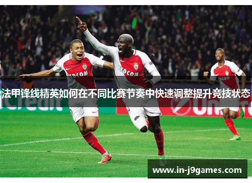 法甲锋线精英如何在不同比赛节奏中快速调整提升竞技状态 法甲锋线精英如何在不同比赛节奏中快速调整提升竞技状态