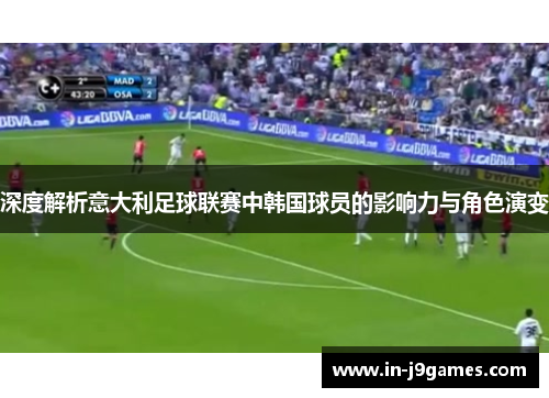 深度解析意大利足球联赛中韩国球员的影响力与角色演变 深度解析意大利足球联赛中韩国球员的影响力与角色演变