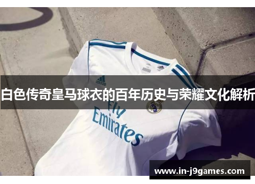 白色传奇皇马球衣的百年历史与荣耀文化解析 白色传奇皇马球衣的百年历史与荣耀文化解析