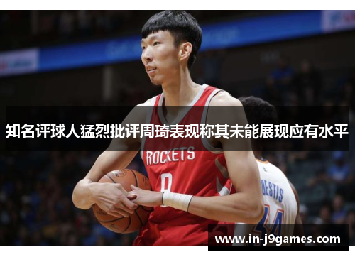 知名评球人猛烈批评周琦表现称其未能展现应有水平 知名评球人猛烈批评周琦表现称其未能展现应有水平