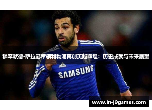 穆罕默德·萨拉赫带领利物浦再创英超辉煌:历史成就与未来展望 穆罕默德·萨拉赫带领利物浦再创英超辉煌:历史成就与未来展望
