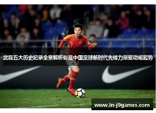 武磊五大历史纪录全景解析彰显中国足球新时代先锋力量驱动崛起势 武磊五大历史纪录全景解析彰显中国足球新时代先锋力量驱动崛起势