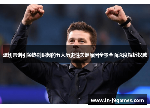 波切蒂诺引领热刺崛起的五大历史性关键原因全景全面深度解析权威 波切蒂诺引领热刺崛起的五大历史性关键原因全景全面深度解析权威