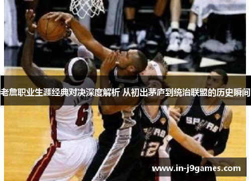 老詹职业生涯经典对决深度解析 从初出茅庐到统治联盟的历史瞬间 老詹职业生涯经典对决深度解析 从初出茅庐到统治联盟的历史瞬间