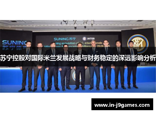 苏宁控股对国际米兰发展战略与财务稳定的深远影响分析