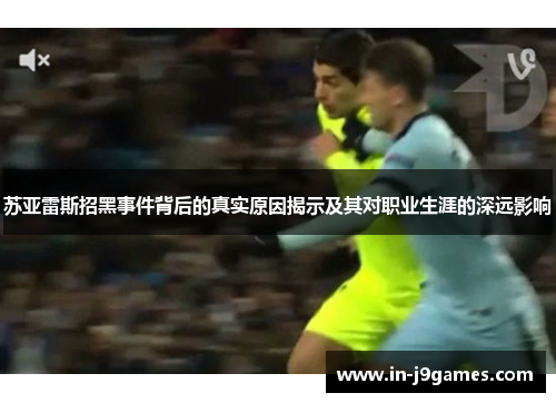 苏亚雷斯招黑事件背后的真实原因揭示及其对职业生涯的深远影响