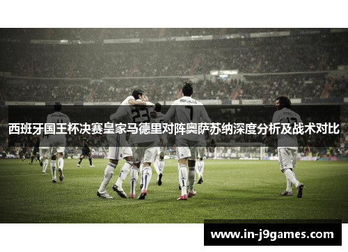 西班牙国王杯决赛皇家马德里对阵奥萨苏纳深度分析及战术对比