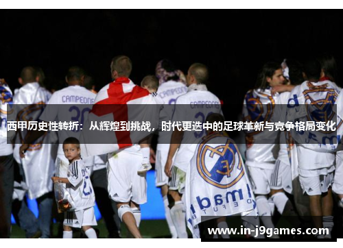 西甲历史性转折:从辉煌到挑战,时代更迭中的足球革新与竞争格局变化 西甲历史性转折:从辉煌到挑战,时代更迭中的足球革新与竞争格局变化