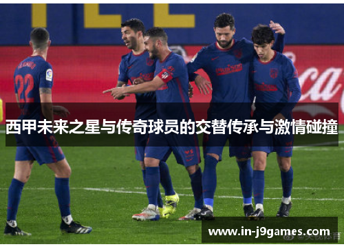 西甲未来之星与传奇球员的交替传承与激情碰撞